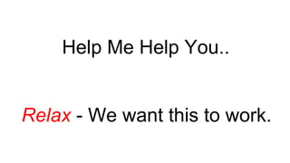 Help Me Help You..
Relax - We want this to work.
 
