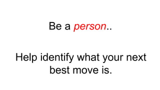 Be a person..
Help identify what your next
best move is.
 