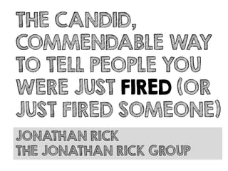 THE CANDID,
COMMENDABLE WAY
TO TELL PEOPLE YOU
WERE JUST FIRED (OR
JUST FIRED SOMEONE)
JONATHAN RICK
THE JONATHAN RICK GROUP
 