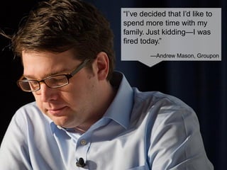 “I’ve decided that I’d like to
spend more time with my
family. Just kidding—I was
fired today.”
—Andrew Mason, Groupon
 