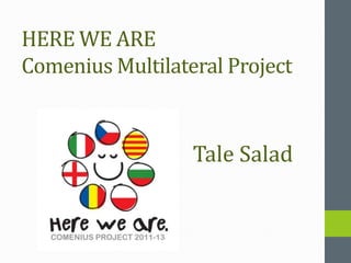 HERE WE ARE
Comenius Multilateral Project


                  Tale Salad
 