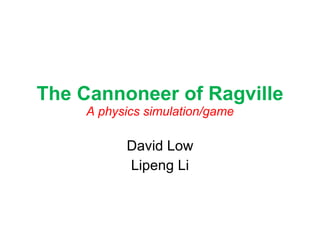 The Cannoneer of Ragville A physics simulation/game David Low Lipeng Li 
