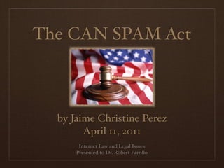 The CAN SPAM Act



  by Jaime Christine Perez
        April 11, 2011
       Internet Law and Legal Issues
      Presented to Dr. Robert Parrillo
 