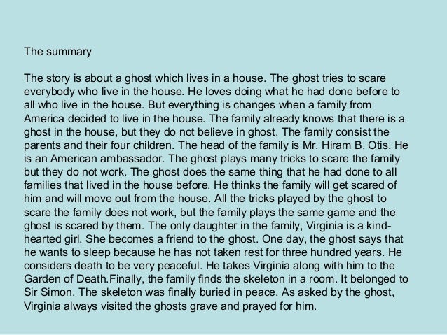canterville ghost summary chapter 3 Chapter 1 summary an american minister by the name of hiram b otis decides to purchase canterville chase from lord canterville they begin negotiations on the home, and lord canterville warns hiram that the house is haunted, and says that for this reason, his own family will not live there. canterville ghost summary chapter 3 Chapter 1 summary an american minister by the name of hiram b otis decides to purchase canterville chase from lord canterville they begin negotiations on the home, and lord canterville warns hiram that the house is haunted, and says that for this reason, his own family will not live there.