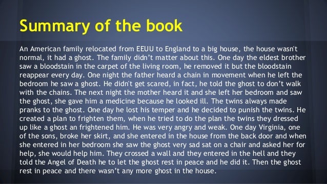 the canterville ghost a summary The canterville ghost was the first of oscar wilde's short stories to be published however, the genteel good breeding of lord canterville and the innocent goodness of fifteen year old virginia provide food for thought as wilde creates characters who stand out in their humanity and compassion. the canterville ghost a summary The canterville ghost was the first of oscar wilde's short stories to be published however, the genteel good breeding of lord canterville and the innocent goodness of fifteen year old virginia provide food for thought as wilde creates characters who stand out in their humanity and compassion.