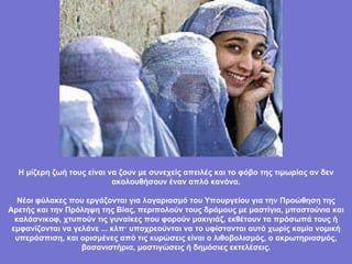 Η μίζερη ζωή τους είναι να ζουν με συνεχείς απειλές και το φόβο της τιμωρίας αν δεν ακολουθήσουν έναν απλό κανόνα. Νέοι φύλακες που εργάζονται για λογαριασμό του Υπουργείου για την Προώθηση της Αρετής και την Πρόληψη της Βίας, περιπολούν τους δρόμους με μαστίγια, μπαστούνια και καλάσνικοφ, χτυπούν τις γυναίκες που φορούν μακιγιάζ, εκθέτουν τα πρόσωπά τους ή εμφανίζονται να γελάνε ... κλπ· υποχρεούνται να το υφίστανται αυτό χωρίς καμία νομική υπεράσπιση, και ορισμένες από τις κυρώσεις είναι ο λιθοβολισμός, ο ακρωτηριασμός, βασανιστήρια, μαστιγώσεις ή δημόσιες εκτελέσεις. 