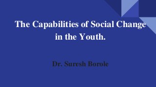 The Capabilities of Social Change
in the Youth.
Dr. Suresh Borole
 