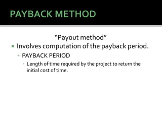 “Payout method”
 Involves computation of the payback period.
 PAYBACK PERIOD
▪ Length of time required by the project to return the
initial cost of time.
 