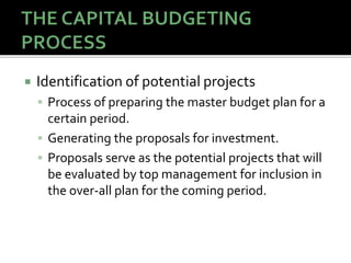  Identification of potential projects
 Process of preparing the master budget plan for a
certain period.
 Generating the proposals for investment.
 Proposals serve as the potential projects that will
be evaluated by top management for inclusion in
the over-all plan for the coming period.
 
