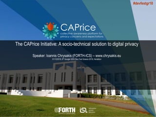 The CAPrice Initiative: A socio-technical solution to digital privacy
Speaker: Ioannis Chrysakis (FORTH-ICS) – www.chrysakis.eu
01/12/2018, 6th Google GDG Dev Fest Greece 2018, Heraklion
#devfestgr18
 