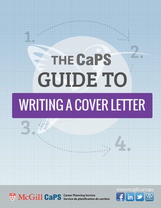 CaPS Blog
Career Planning Service
Service de planification de carrière
1.
2.
3.
4.
THE
GUIDE TO
WRITING A COVER LETTER
CaPS Blog
www.mcgill.ca/caps
 