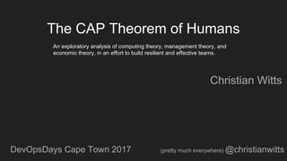 The CAP Theorem of Humans
Christian Witts
(pretty much everywhere) @christianwittsDevOpsDays Cape Town 2017
An exploratory analysis of computing theory, management theory, and
economic theory, in an effort to build resilient and effective teams.
 