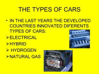 THE TYPES OF CARS IN THE LAST YEARS THE DEVELOPED COUNTRIES INNOVATED DIFERENTS TYPES OF CARS: ELECTRICAL HYBRID HYDROGEN NATURAL GAS