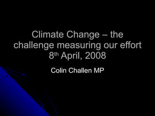 Climate Change – the challenge measuring our effort 8 th  April, 2008 Colin Challen MP 