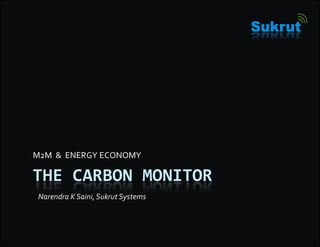 THE CARBON MONITOR
M2M & ENERGYECONOMY
NarendraKSaini,SukrutSystems
 