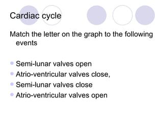 Cardiac cycle Match the letter on the graph to the following events Semi-lunar valves open Atrio-ventricular valves close, Semi-lunar valves close Atrio-ventricular valves open 