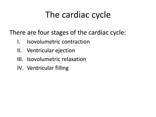 The cardiac cycle
There are four stages of the cardiac cycle:
  I.     Isovolumetric contraction
  II.    Ventricular ejection
  III.   Isovolumetric relaxation
  IV.    Ventricular filling
 