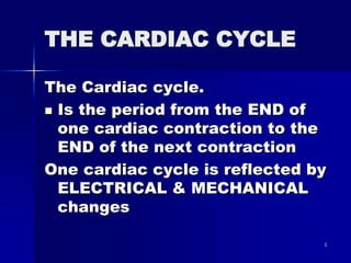 1
THE CARDIAC CYCLE
The Cardiac cycle.
 Is the period from the END of
one cardiac contraction to the
END of the next contraction
One cardiac cycle is reflected by
ELECTRICAL & MECHANICAL
changes
 