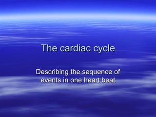 The cardiac cycle
Describing the sequence of
events in one heart beat

 