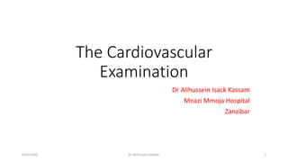 The Cardiovascular
Examination
Dr Alihussein Isack Kassam
Mnazi Mmoja Hospital
Zanzibar
8/22/2020 Dr Alihussein Kassam 1
 