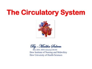 The Circulatory System
By : Madiha Saleem
RM, BSN, MSN (Scholar) DUHS
Dow Institute of Nursing and Midwifery
Dow University of Health Sciences
 