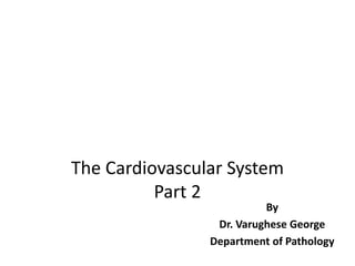 The Cardiovascular System
Part 2
By
Dr. Varughese George
Department of Pathology
 