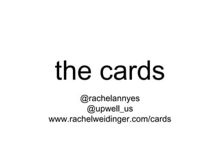 the cards
       @rachelannyes
        @upwell_us
www.rachelweidinger.com/cards
 