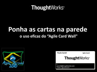 Ponha as cartas na parede o uso eficaz do “Agile Card Wall" Paulo CaroliAgile Coach l pcaroli@thoughtworks.com Twitter: @paulocaroli 