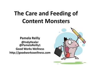 The Care and Feeding of
     Content Monsters

       Pamela Reilly
         @IndyHealer
        @PamelaReilly1
     Good Works Wellness
http://goodworkswellness.com
 