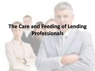 The Care and Feeding of Lending
Professionals
 