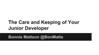 The Care and Keeping of Your
Junior Developer
Bonnie Mattson @BonMatts
 