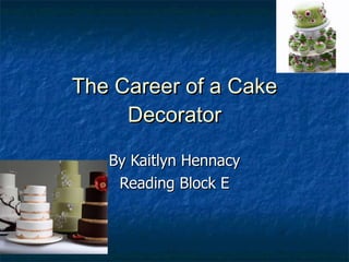 The Career of a Cake Decorator By Kaitlyn Hennacy Reading Block E 