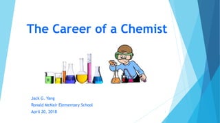 The Career of a Chemist
Jack G. Yang
Ronald McNair Elementary School
April 20, 2018 1
 
