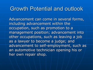 Growth Potential and outlook <ul><li>Advancement can come in several forms, including advancement within the occupation, s...