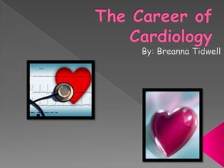 The Career of Cardiology By: Breanna Tidwell 