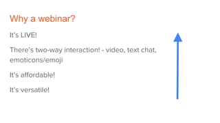 Why a webinar?
It’s LIVE!
There’s two-way interaction! - video, text chat,
emoticons/emoji
It’s affordable!
It’s versatile!
 