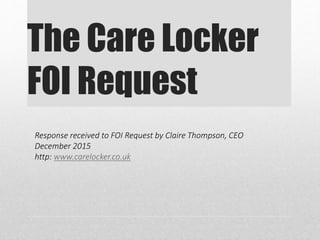 The Care Locker
FOI Request
Response received to FOI Request by Claire Thompson, CEO
December 2015
http: www.carelocker.co.uk
 