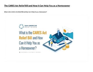 The CARES Act Relief Bill and How it Can Help You as a Homeowner
What is the C.A.R.E.S. Act ReliefBill andHow Can it Help Youas a Homeowner?
 