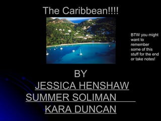 The Caribbean!!!! BY   JESSICA HENSHAW   SUMMER SOLIMAN  KARA DUNCAN BTW you might want to remember some of this stuff for the end or take notes! 