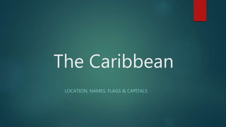 The Caribbean
LOCATION, NAMES, FLAGS & CAPITALS
 