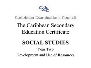 The Caribbean Secondary
Education Certificate
SOCIAL STUDIES
Year Two
Development and Use of Resources

 
