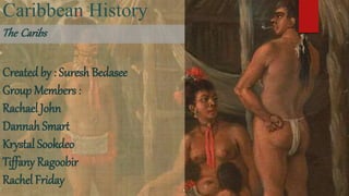 Caribbean History
Created by : Suresh Bedasee
Group Members :
Rachael John
Dannah Smart
Krystal Sookdeo
Tiffany Ragoobir
Rachel Friday
The Caribs
 