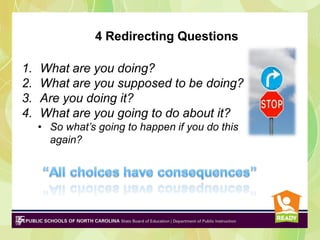 4 Redirecting Questions
1.
2.
3.
4.

What are you doing?
What are you supposed to be doing?
Are you doing it?
What are you going to do about it?
• So what’s going to happen if you do this
again?

 