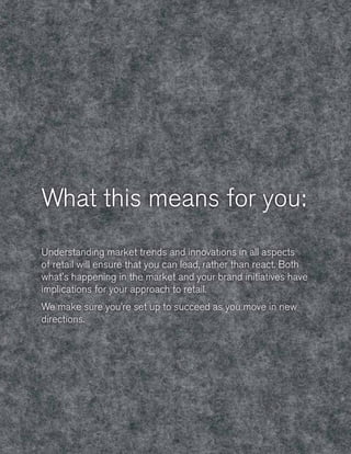 What this means for you:
Understanding market trends and innovations in all aspects
of retail will ensure that you can lead, rather than react. Both
what's happening in the market and your brand initiatives have
implications for your approach to retail.
We make sure you’re set up to succeed as you move in new
directions.

28
28

 