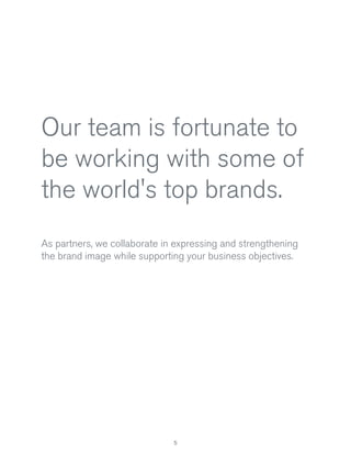 Our team is fortunate to
be working with some of
the world's top brands.
As partners, we collaborate in expressing and strengthening
the brand image while supporting your business objectives.

5

 