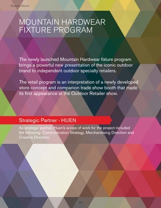 › Suc
c
ccess Stories
s

MOUNTAIN HARDWEAR
FIXTURE PROGRAM

The newly launched Mountain Hardwear ﬁxture program
brings a powerful new presentation of the iconic outdoor
brand to independent outdoor specialty retailers.
The retail program is an interpretation of a newly developed
store concept and companion trade show booth that made
its ﬁrst appearance at the Outdoor Retailer show.

Strategic Partner › HUEN
As strategic partner, Huen’s scope of work for the project included
the following: Communication Strategy, Merchandising Direction and
Creative Direction.

52
2

 