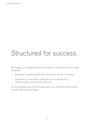 › A Strategic Approach

Structured for success.
We engage two capabilities that are critical to creating successful retail
programs:
›

Expertise in gathering the right information to inform strategy.

›

Experience in translating strategies into the design and
implementation of retail environments.

It’s a comprehensive view that maximizes your investment. We call this
process Total Program Value.

8

 