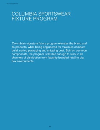 › Success Stories

COLUMBIA SPORTSWEAR
FIXTURE PROGRAM

Columbia’s signature ﬁxture program elevates the brand and
its products, while being engineered for maximum compact
build, saving packaging and shipping cost. Built on common
components, the program is ﬂexible enough to work in all
channels of distribution from ﬂagship branded retail to big
box environments.

86

 