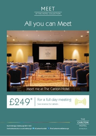 All you can Meet
Meet me at The Carlton Hotel
£249* For a full day meeting
See reverse for details
North Bridge | Edinburgh EH1 1SD
thehotelcollection.co.uk/edinburgh @CarltonHotelUK /TheCarltonHotelEdinburgh
 