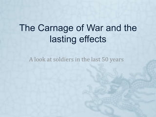 The Carnage of War and the lasting effects A look at soldiers in the last 50 years 